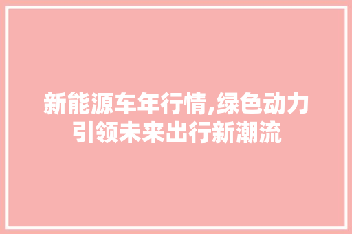 新能源车年行情,绿色动力引领未来出行新潮流