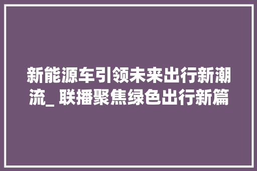新能源车引领未来出行新潮流_ 联播聚焦绿色出行新篇章