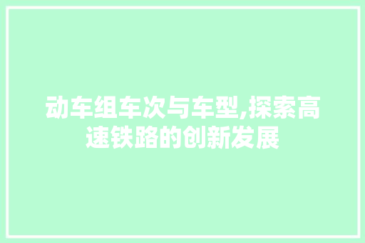 动车组车次与车型,探索高速铁路的创新发展