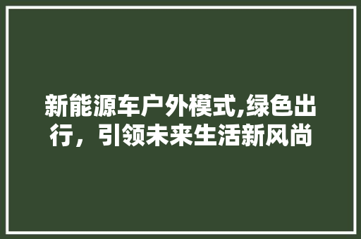 新能源车户外模式,绿色出行，引领未来生活新风尚