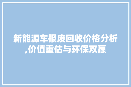 新能源车报废回收价格分析,价值重估与环保双赢