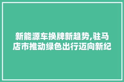 新能源车换牌新趋势,驻马店市推动绿色出行迈向新纪元