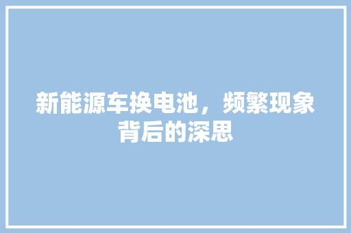 新能源车换电池，频繁现象背后的深思