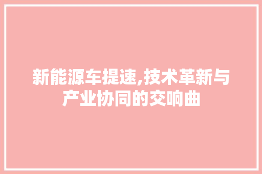 新能源车提速,技术革新与产业协同的交响曲