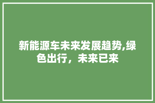 新能源车未来发展趋势,绿色出行，未来已来