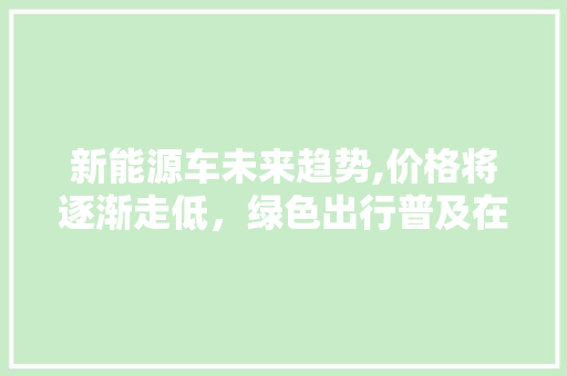 新能源车未来趋势,价格将逐渐走低，绿色出行普及在即