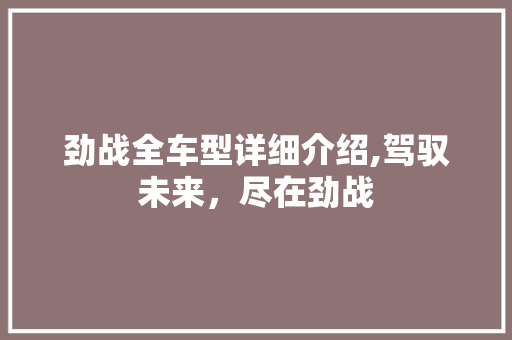 劲战全车型详细介绍,驾驭未来，尽在劲战