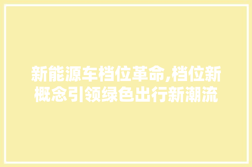 新能源车档位革命,档位新概念引领绿色出行新潮流