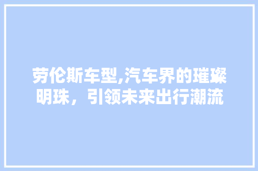 劳伦斯车型,汽车界的璀璨明珠，引领未来出行潮流