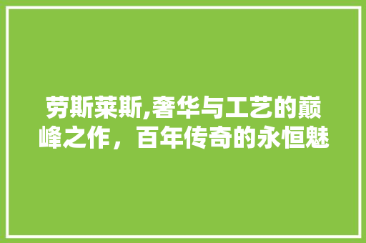 劳斯莱斯,奢华与工艺的巅峰之作，百年传奇的永恒魅力
