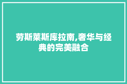 劳斯莱斯库拉南,奢华与经典的完美融合