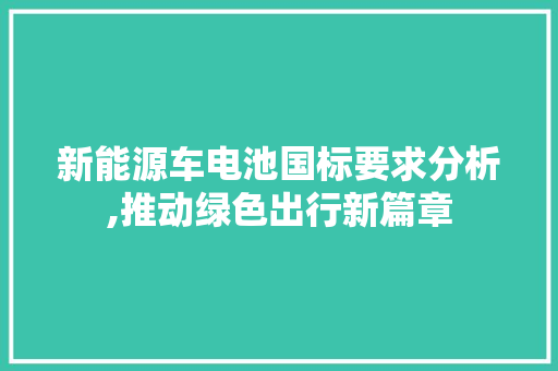 新能源车电池国标要求分析,推动绿色出行新篇章 新能源汽车