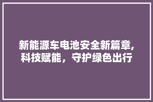 新能源车电池安全新篇章,科技赋能，守护绿色出行