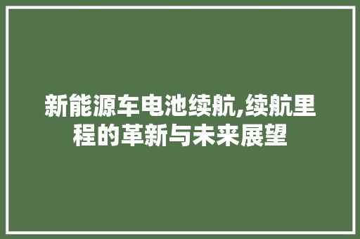 新能源车电池续航,续航里程的革新与未来展望