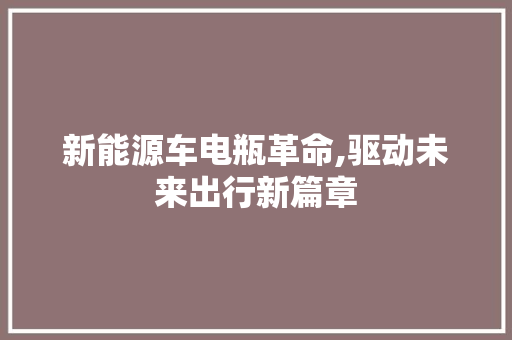 新能源车电瓶革命,驱动未来出行新篇章