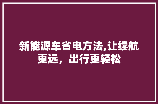 新能源车省电方法,让续航更远，出行更轻松