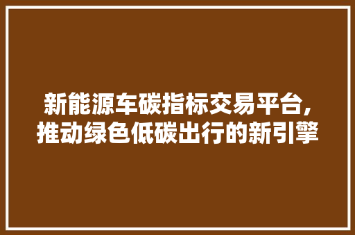 新能源车碳指标交易平台,推动绿色低碳出行的新引擎