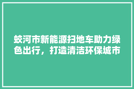蛟河市新能源扫地车助力绿色出行，打造清洁环保城市新名片