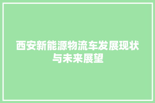 西安新能源物流车发展现状与未来展望