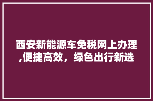 西安新能源车免税网上办理,便捷高效，绿色出行新选择