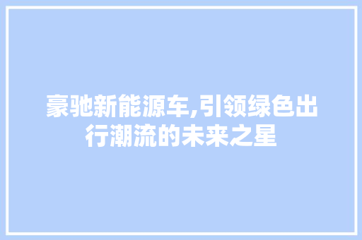 豪驰新能源车,引领绿色出行潮流的未来之星