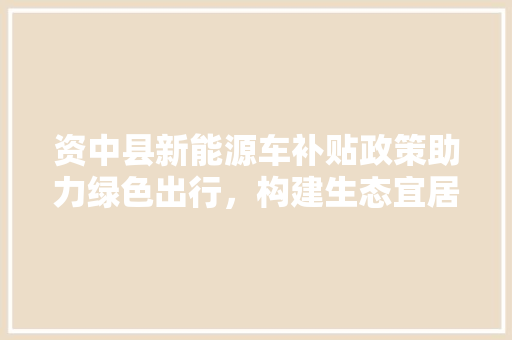 资中县新能源车补贴政策助力绿色出行，构建生态宜居新家园