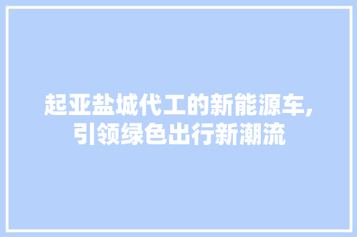 起亚盐城代工的新能源车,引领绿色出行新潮流