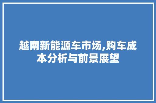 越南新能源车市场,购车成本分析与前景展望