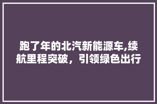 跑了年的北汽新能源车,续航里程突破，引领绿色出行新时代