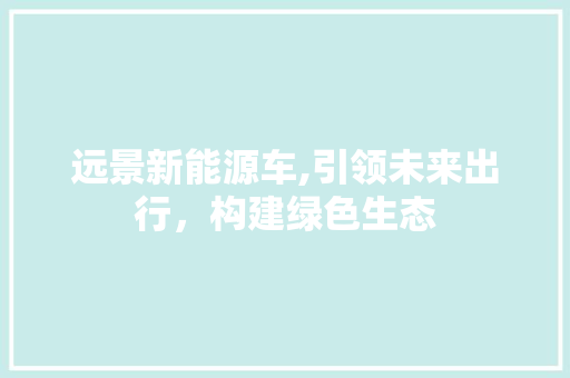 远景新能源车,引领未来出行，构建绿色生态