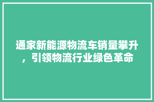 通家新能源物流车销量攀升，引领物流行业绿色革命