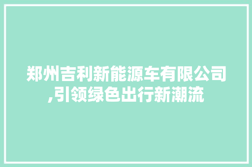 郑州吉利新能源车有限公司,引领绿色出行新潮流