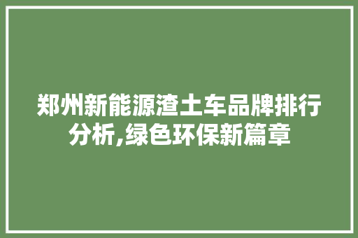 郑州新能源渣土车品牌排行分析,绿色环保新篇章