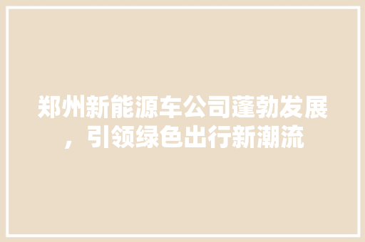 郑州新能源车公司蓬勃发展，引领绿色出行新潮流