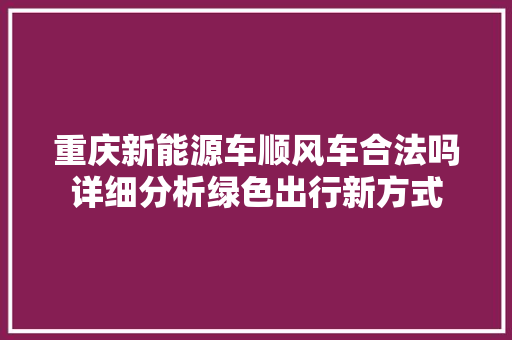重庆新能源车顺风车合法吗详细分析绿色出行新方式