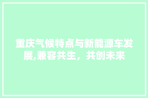 重庆气候特点与新能源车发展,兼容共生，共创未来