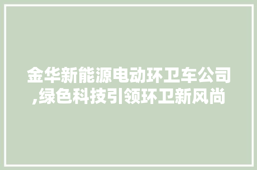 金华新能源电动环卫车公司,绿色科技引领环卫新风尚