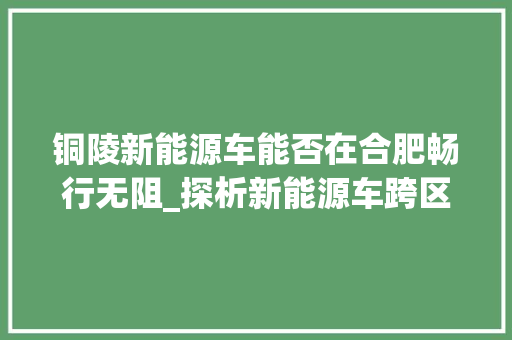 铜陵新能源车能否在合肥畅行无阻_探析新能源车跨区域行驶的可能性