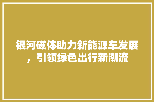 银河磁体助力新能源车发展，引领绿色出行新潮流