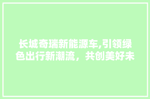 长城奇瑞新能源车,引领绿色出行新潮流，共创美好未来