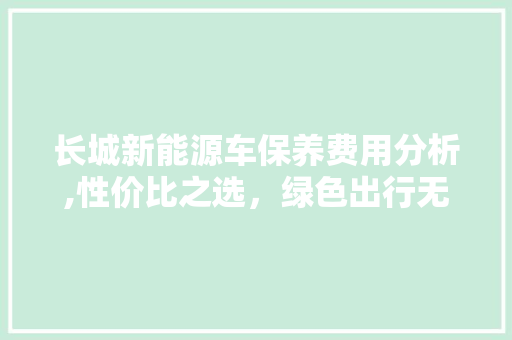 长城新能源车保养费用分析,性价比之选，绿色出行无忧