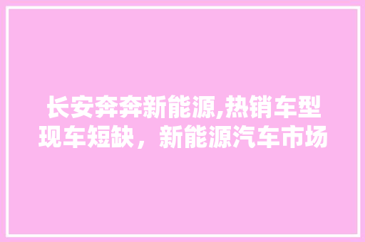 长安奔奔新能源,热销车型现车短缺，新能源汽车市场潜力巨大