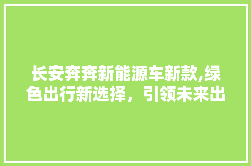 长安奔奔新能源车新款,绿色出行新选择，引领未来出行潮流