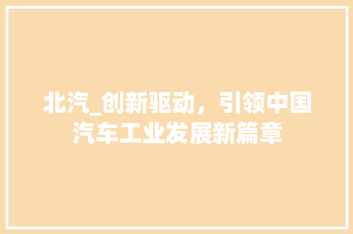 北汽_创新驱动，引领中国汽车工业发展新篇章