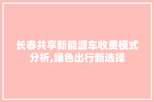 长春共享新能源车收费模式分析,绿色出行新选择
