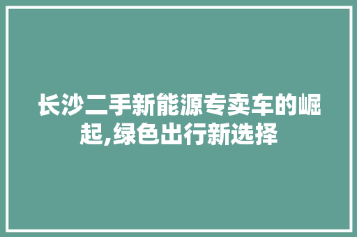 长沙二手新能源专卖车的崛起,绿色出行新选择