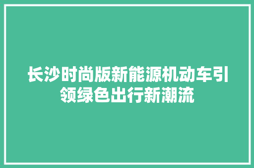 长沙时尚版新能源机动车引领绿色出行新潮流