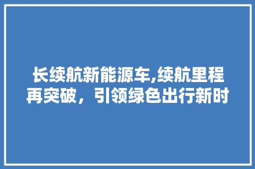 长续航新能源车,续航里程再突破，引领绿色出行新时代