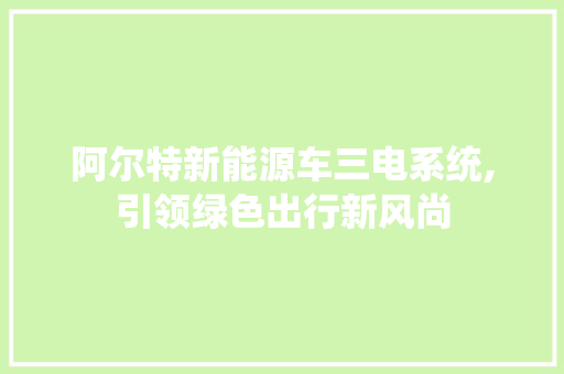 阿尔特新能源车三电系统,引领绿色出行新风尚