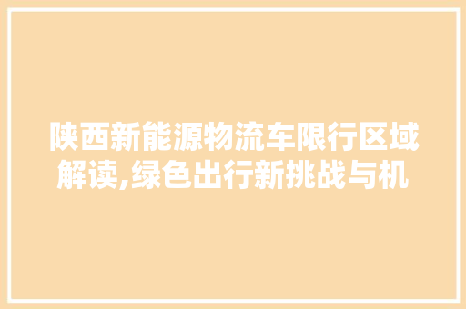陕西新能源物流车限行区域解读,绿色出行新挑战与机遇并存